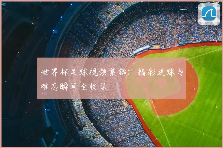 世界杯足球视频集锦：精彩进球与难忘瞬间全收录