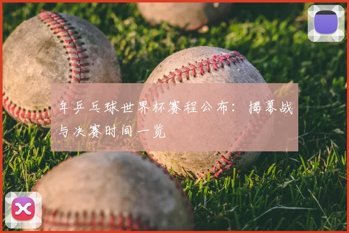 年乒乓球世界杯赛程公布：揭幕战与决赛时间一览