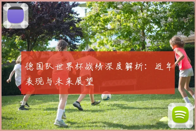 德国队世界杯战绩深度解析:近年表现与未来展望