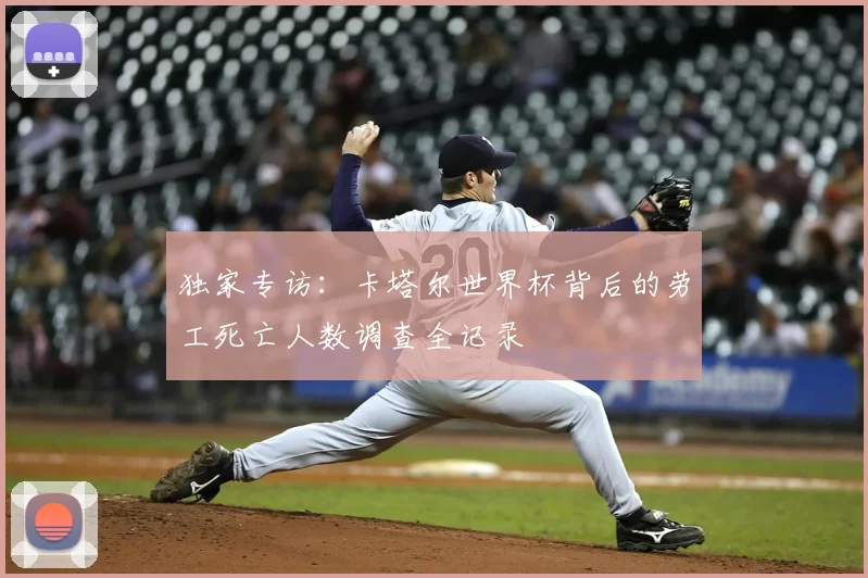 独家专访:卡塔尔世界杯背后的劳工死亡人数调查全记录
