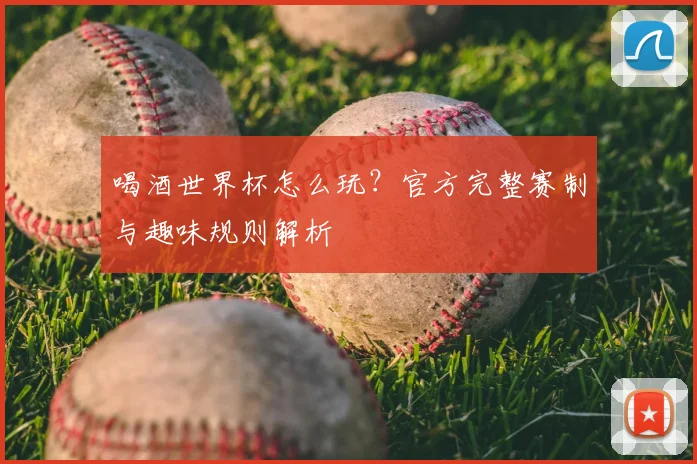 喝酒世界杯怎么玩？官方完整赛制与趣味规则解析