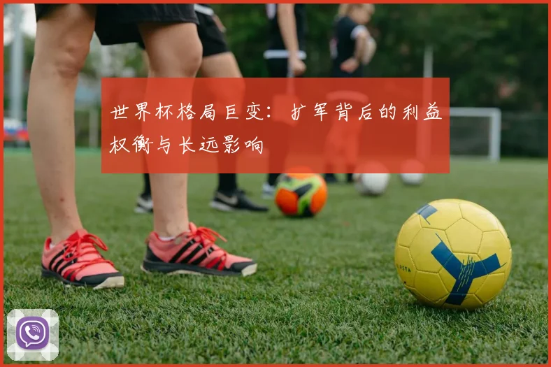 世界杯格局巨变:扩军背后的利益权衡与长远影响