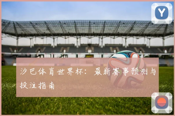 沙巴体育世界杯:最新赛事预测与投注指南