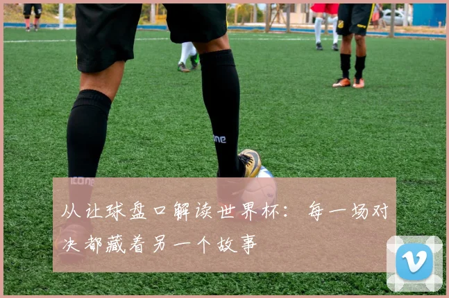 从让球盘口解读世界杯：每一场对决都藏着另一个故事