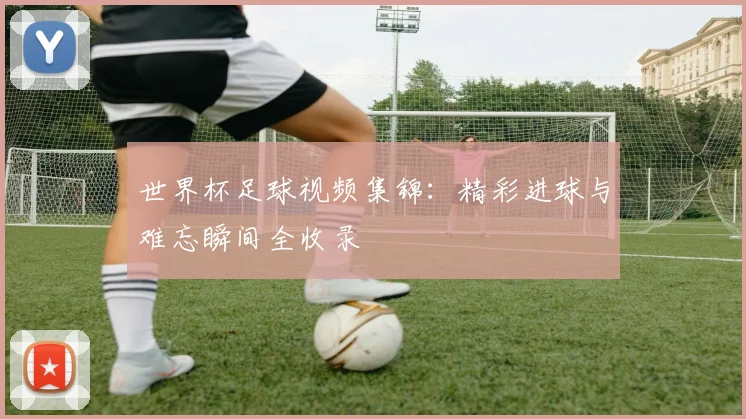 世界杯足球视频集锦：精彩进球与难忘瞬间全收录