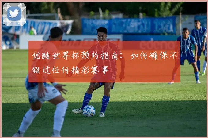 优酷世界杯预约指南:如何确保不错过任何精彩赛事
