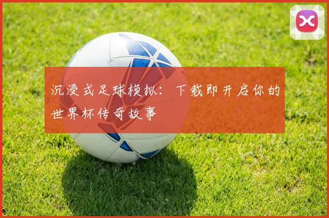 沉浸式足球模拟:下载即开启你的世界杯传奇故事