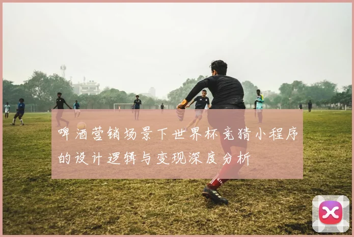 啤酒营销场景下世界杯竞猜小程序的设计逻辑与变现深度分析