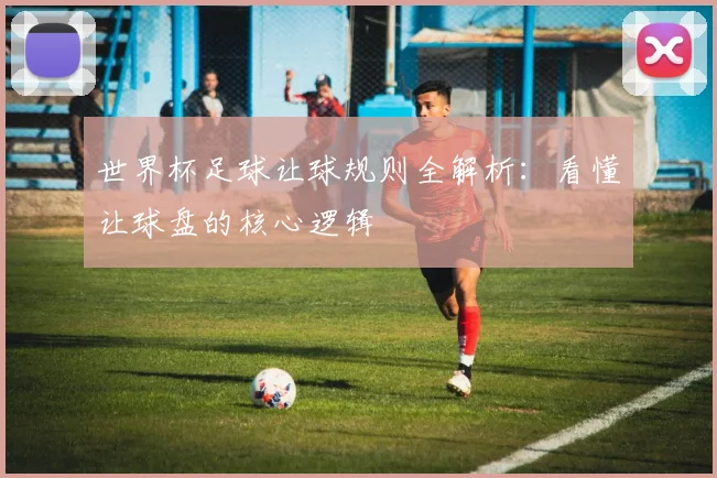 世界杯足球让球规则全解析：看懂让球盘的核心逻辑