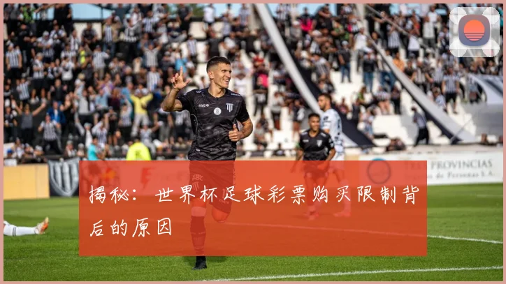 揭秘：世界杯足球彩票购买限制背后的原因
