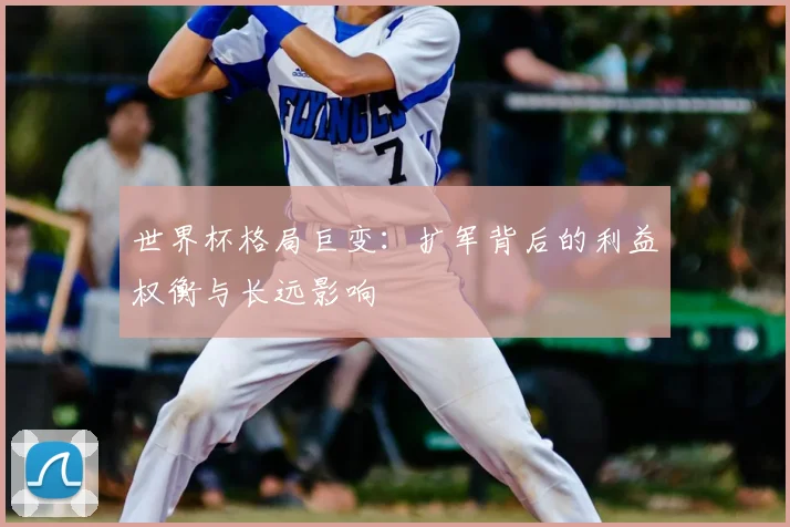世界杯格局巨变:扩军背后的利益权衡与长远影响