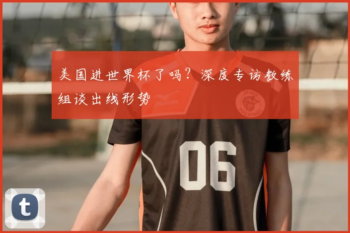 美国进世界杯了吗？深度专访教练组谈出线形势