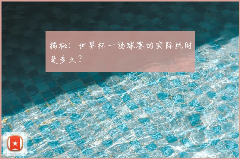 揭秘：世界杯一场球赛的实际耗时是多久？
