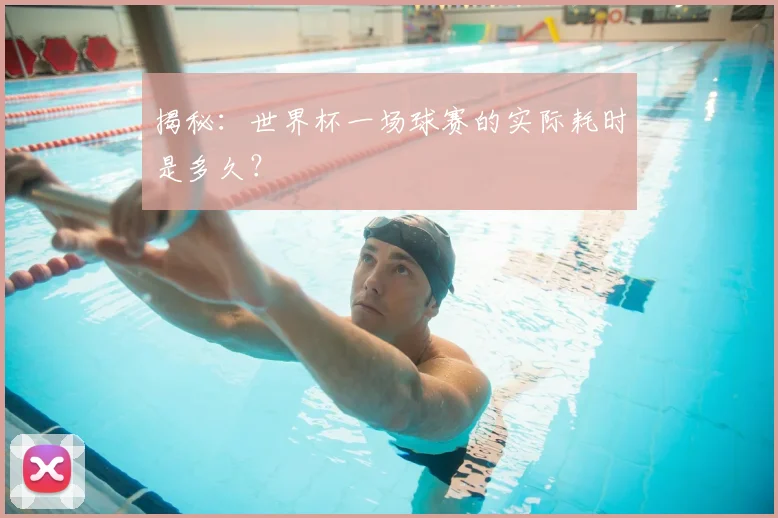 揭秘：世界杯一场球赛的实际耗时是多久？