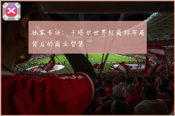 独家专访:卡塔尔世界杯商标布局背后的商业智慧