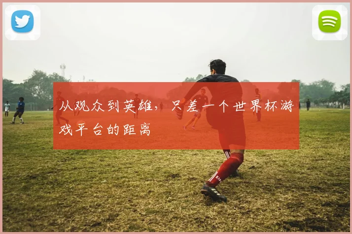从观众到英雄，只差一个世界杯游戏平台的距离