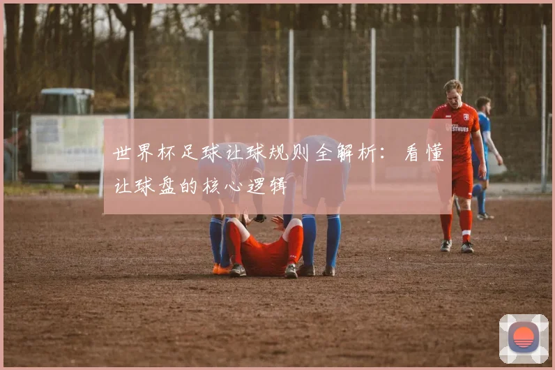 世界杯足球让球规则全解析：看懂让球盘的核心逻辑