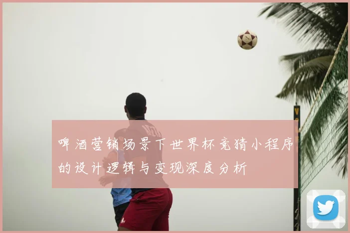 啤酒营销场景下世界杯竞猜小程序的设计逻辑与变现深度分析