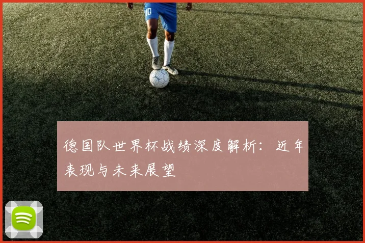德国队世界杯战绩深度解析:近年表现与未来展望