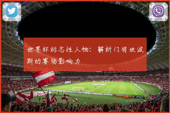 世界杯标志性人物：解析门将坎波斯的赛场影响力