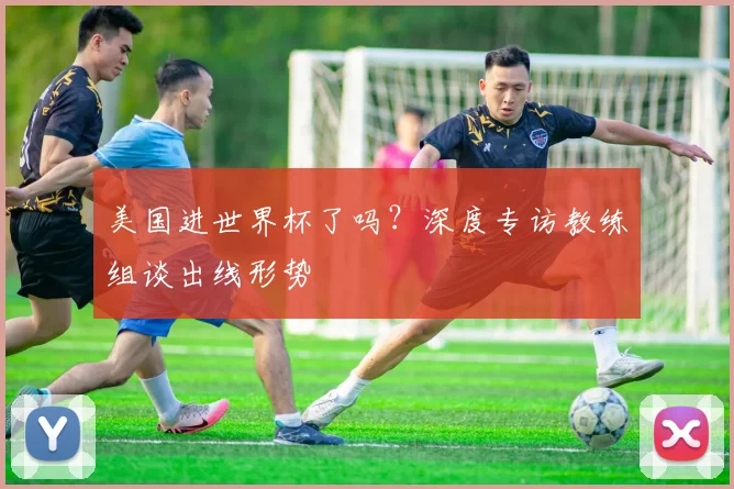 美国进世界杯了吗？深度专访教练组谈出线形势