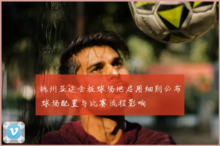 杭州亚运会板球场地启用细则公布 球场配置与比赛流程影响