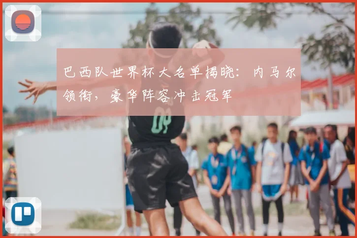 巴西队世界杯大名单揭晓：内马尔领衔，豪华阵容冲击冠军