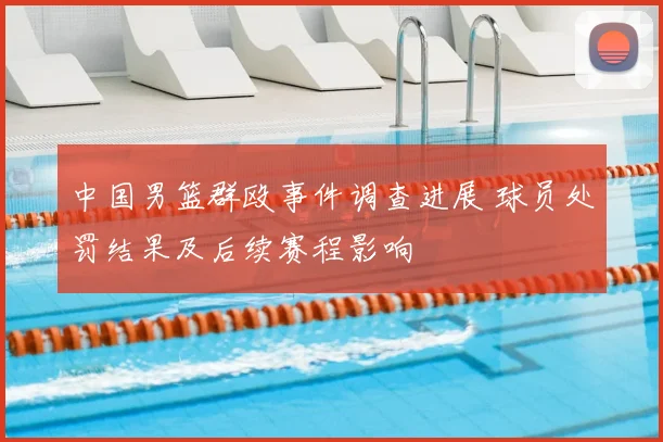 中国男篮群殴事件调查进展 球员处罚结果及后续赛程影响