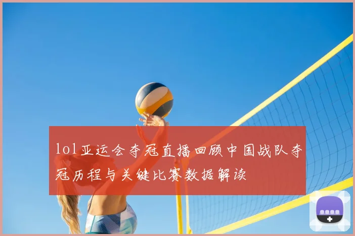 lol亚运会夺冠直播回顾中国战队夺冠历程与关键比赛数据解读