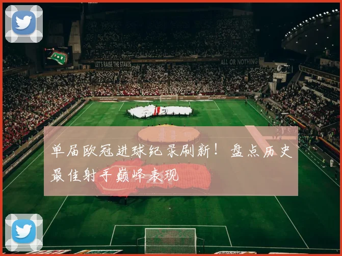 单届欧冠进球纪录刷新！盘点历史最佳射手巅峰表现