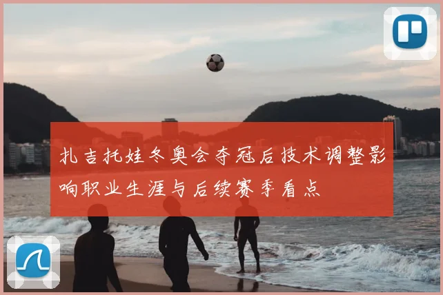 扎吉托娃冬奥会夺冠后技术调整影响职业生涯与后续赛季看点