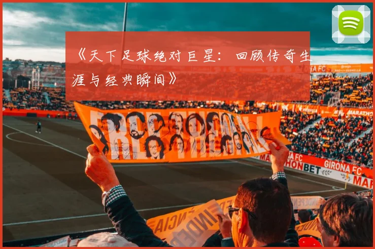 《天下足球绝对巨星：回顾传奇生涯与经典瞬间》