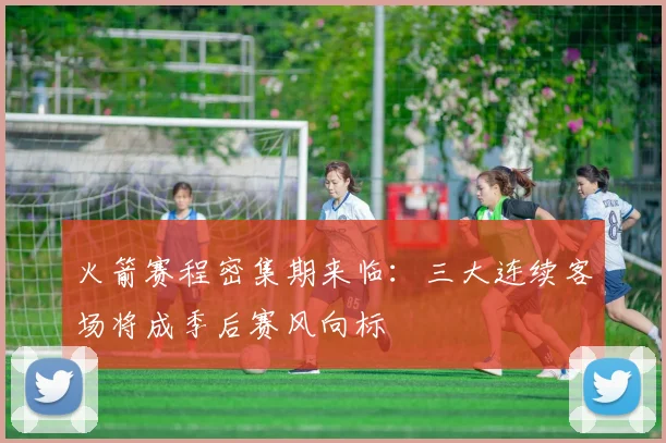 火箭赛程密集期来临:三大连续客场将成季后赛风向标