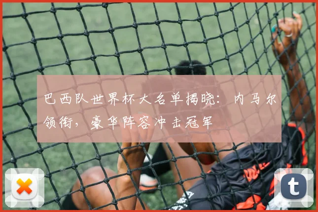 巴西队世界杯大名单揭晓：内马尔领衔，豪华阵容冲击冠军