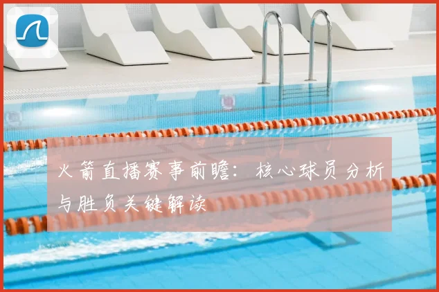 火箭直播赛事前瞻：核心球员分析与胜负关键解读