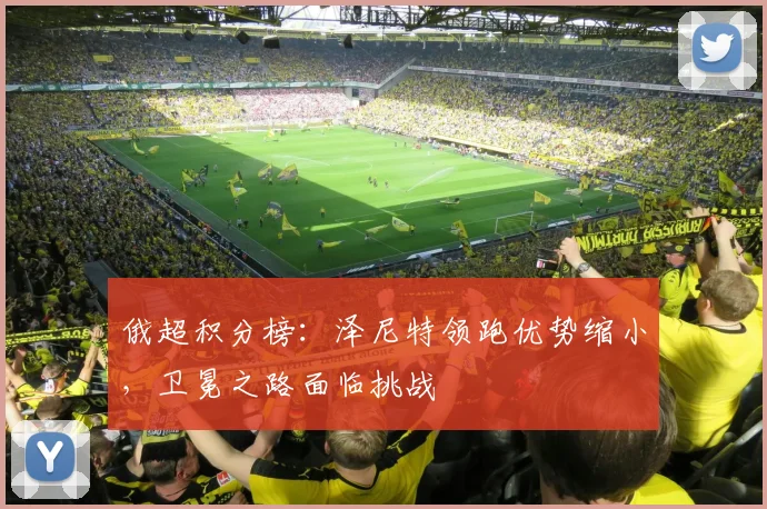 俄超积分榜:泽尼特领跑优势缩小,卫冕之路面临挑战