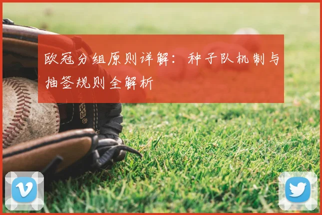 欧冠分组原则详解：种子队机制与抽签规则全解析