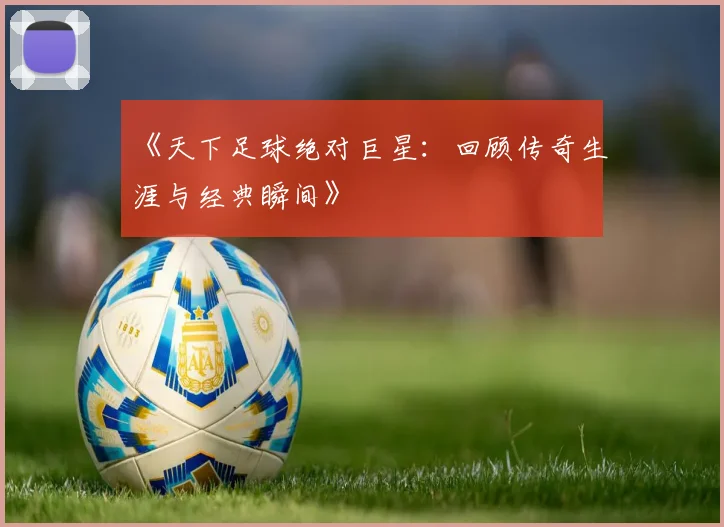 《天下足球绝对巨星:回顾传奇生涯与经典瞬间》