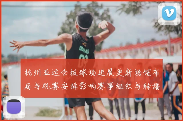 杭州亚运会板球场进展更新场馆布局与观赛安排影响赛事组织与转播