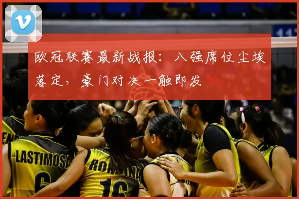 欧冠联赛最新战报：八强席位尘埃落定，豪门对决一触即发