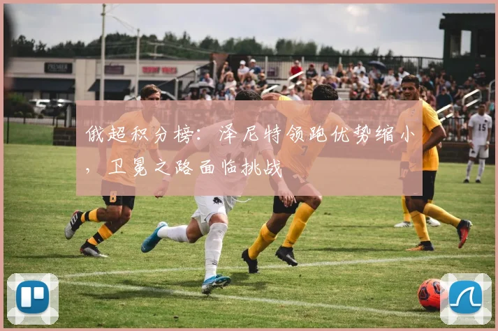 俄超积分榜:泽尼特领跑优势缩小,卫冕之路面临挑战